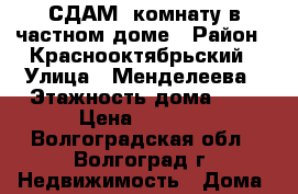 СДАМ  комнату в частном доме › Район ­ Краснооктябрьский › Улица ­ Менделеева › Этажность дома ­ 2 › Цена ­ 6 000 - Волгоградская обл., Волгоград г. Недвижимость » Дома, коттеджи, дачи аренда   